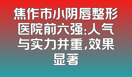 焦作市小阴唇整形医院前六强：人气与实力并重，效果显著