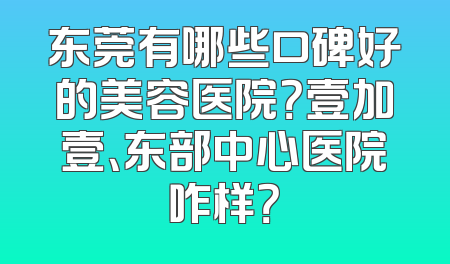 东莞有哪些口碑好的美容医院？壹加壹、东部中心医院咋样？