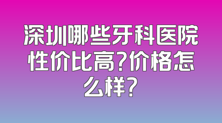 深圳哪些牙科医院性价比高？价格怎么样？
