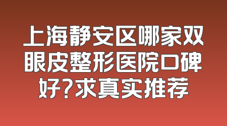上海静安区哪家双眼皮整形医院口碑好？求真实推荐