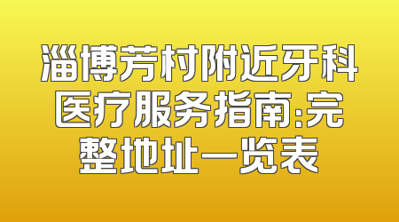 淄博芳村附近牙科医疗服务指南：完整地址一览表