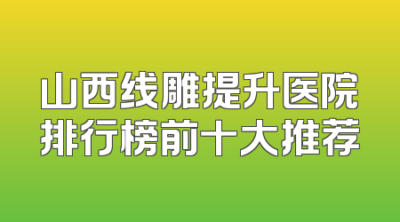 山西线雕提升医院排行榜前十大推荐