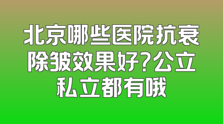 北京哪些医院抗衰除皱效果好？公立私立都有哦