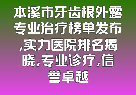 本溪市牙齿根外露专业治疗榜单发布，实力医院排名揭晓，专业诊疗，信誉卓越