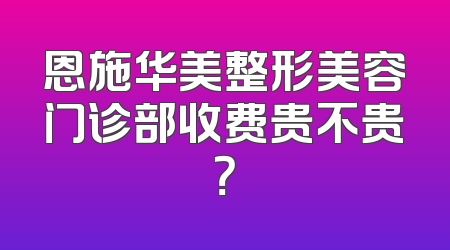 恩施华美整形美容门诊部收费贵不贵？