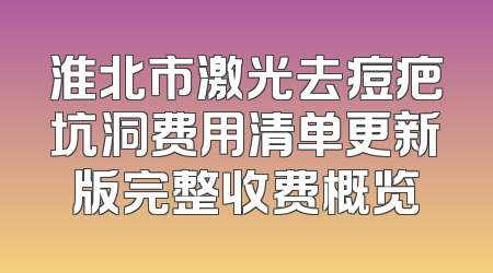 淮北市激光去痘疤坑洞费用清单更新版完整收费概览
