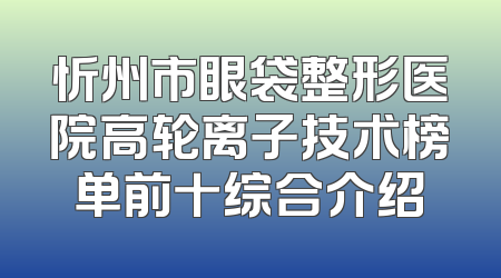忻州市眼袋整形医院高轮离子技术榜单前十综合介绍