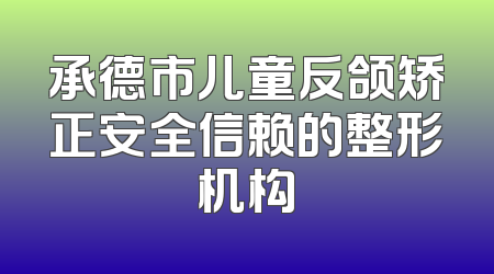 承德市儿童反颌矫正安全信赖的整形机构