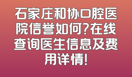 石家庄和协口腔医院信誉如何？在线查询医生信息及费用详情！
