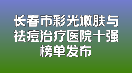 长春市彩光嫩肤与祛痘治疗医院十强榜单发布