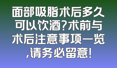 面部吸脂术后多久可以饮酒？术前与术后注意事项一览，请务必留意！