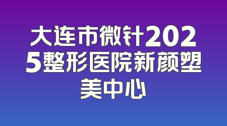 大连市微针2025整形医院新颜塑美中心