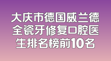 大庆市德国威兰德全瓷牙修复口腔医生排名榜前10名