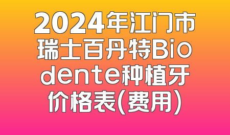 2024年江门市瑞士百丹特Biodente种植牙价格表(费用)