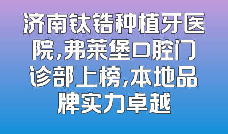 济南钛锆种植牙医院，弗莱堡口腔门诊部上榜，本地品牌实力卓越