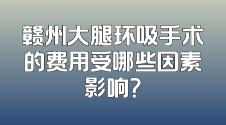 赣州大腿环吸手术的费用受哪些因素影响？