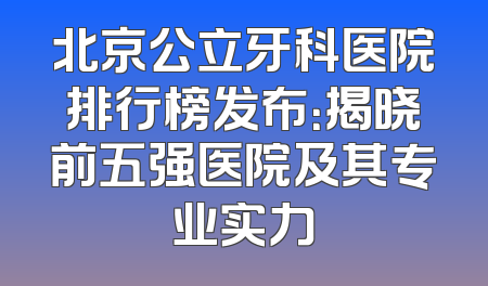 北京公立牙科医院排行榜发布：揭晓前五强医院及其专业实力