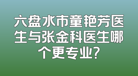 六盘水市童艳芳医生与张金科医生哪个更专业？