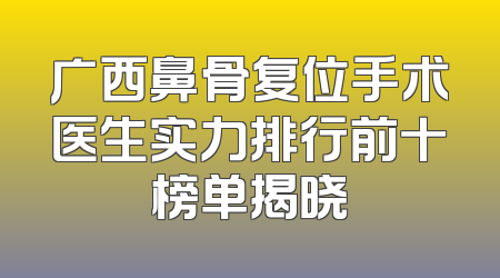广西鼻骨复位手术医生实力排行前十榜单揭晓