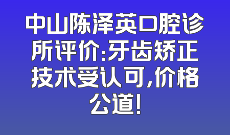 中山陈泽英口腔诊所评价：牙齿矫正技术受认可，价格公道！