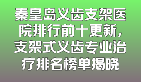 秦皇岛义齿支架医院排行前十更新，支架式义齿专业治疗排名榜单揭晓