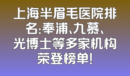 上海半眉毛医院排名：奉浦、九慕、光博士等多家机构荣登榜单！