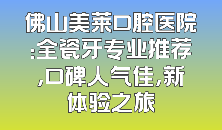 佛山美莱口腔医院：全瓷牙专业推荐，口碑人气佳，新体验之旅