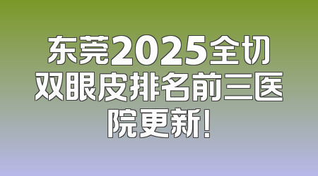 东莞2025全切双眼皮排名前三医院更新！