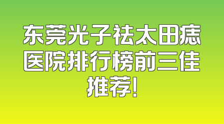 东莞光子祛太田痣医院排行榜前三佳推荐！