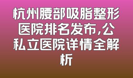 杭州腰部吸脂整形医院排名发布，公私立医院详情全解析