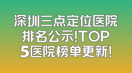 深圳三点定位医院排名公示！TOP5医院榜单更新！