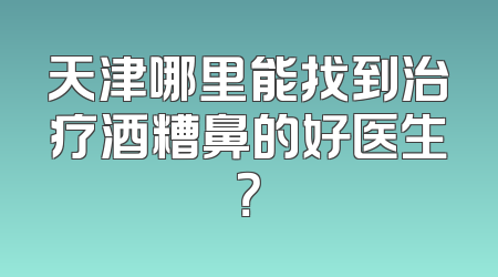 天津哪里能找到治疗酒糟鼻的好医生？