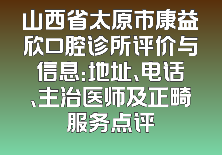 山西省太原市康益欣口腔诊所评价与信息：地址、电话、主治医师及正畸服务点评