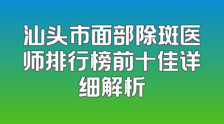 汕头市面部除斑医师排行榜前十佳详细解析