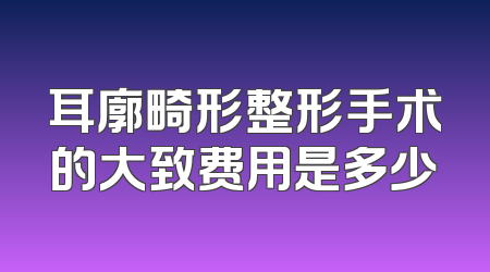 耳廓畸形整形手术的大致费用是多少
