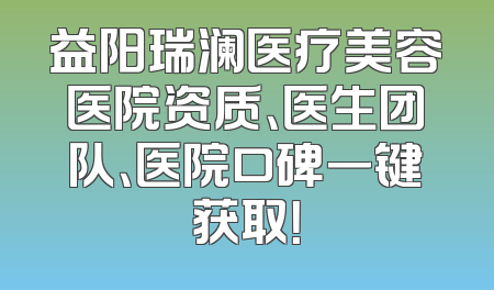 益阳瑞澜医疗美容医院资质、医生团队、医院口碑一键获取！