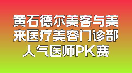 黄石德尔美客与美来医疗美容门诊部人气医师PK赛