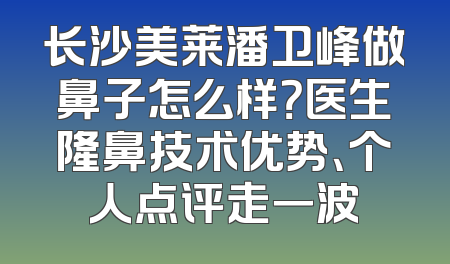 长沙美莱潘卫峰做鼻子怎么样？医生隆鼻技术优势、个人点评走一波