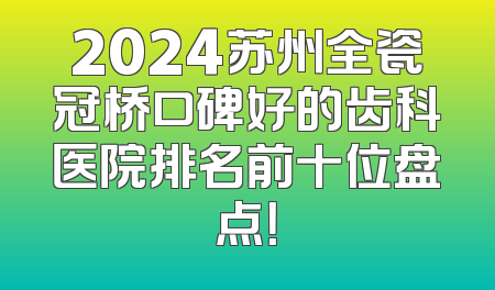 2024苏州全瓷冠桥口碑好的齿科医院排名前十位盘点！