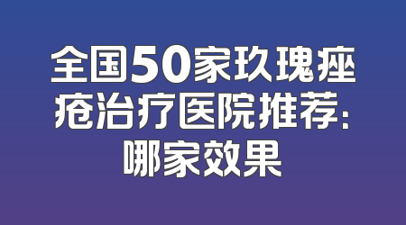 全国50家玖瑰痤疮治疗医院推荐：哪家效果