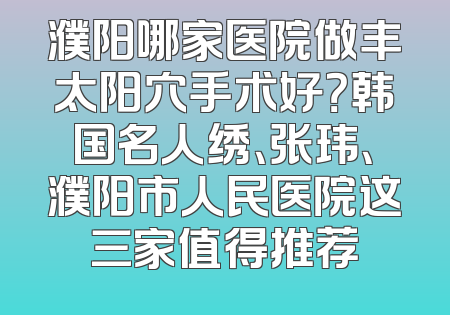 濮阳哪家医院做丰太阳穴手术好？韩国名人绣、张玮、濮阳市人民医院这三家值得推荐