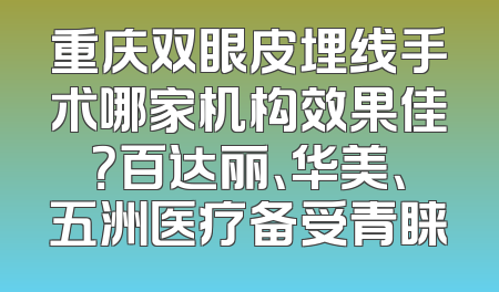 重庆双眼皮埋线手术哪家机构效果佳？百达丽、华美、五洲医疗备受青睐