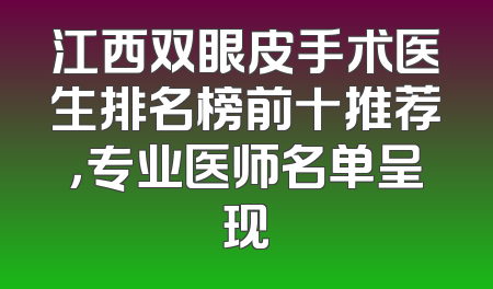 江西双眼皮手术医生排名榜前十推荐，专业医师名单呈现