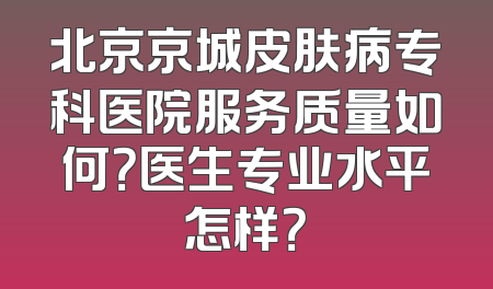 北京京城皮肤病专科医院服务质量如何？医生专业水平怎样？