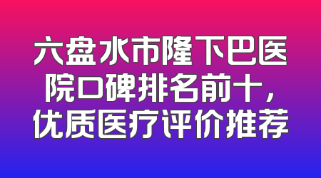 六盘水市隆下巴医院口碑排名前十，优质医疗评价推荐