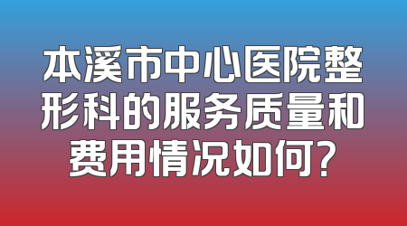 本溪市中心医院整形科的服务质量和费用情况如何？