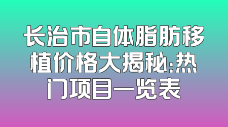 长治市自体脂肪移植价格大揭秘：热门项目一览表