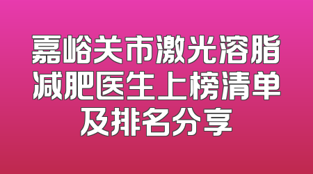 嘉峪关市激光溶脂减肥医生上榜清单及排名分享