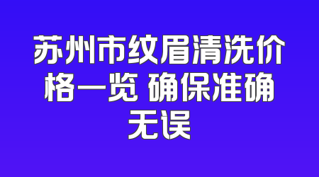 苏州市纹眉清洗价格一览 确保准确无误
