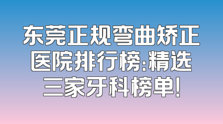 东莞正规弯曲矫正医院排行榜：精选三家牙科榜单！